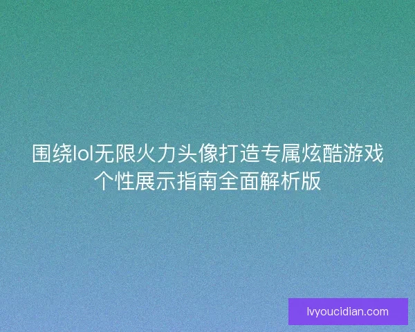 围绕lol无限火力头像打造专属炫酷游戏个性展示指南全面解析版