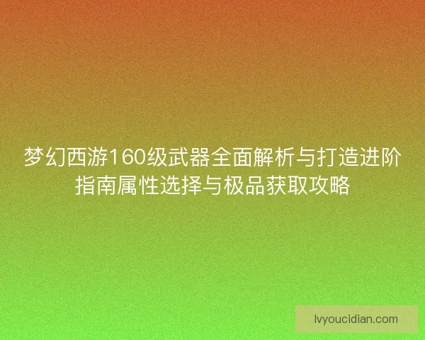 梦幻西游160级武器全面解析与打造进阶指南属性选择与极品获取攻略