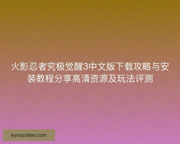 火影忍者究极觉醒3中文版下载攻略与安装教程分享高清资源及玩法评测
