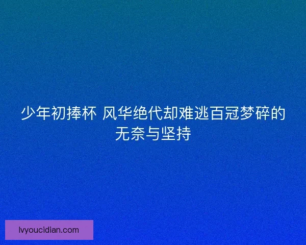 少年初捧杯 风华绝代却难逃百冠梦碎的无奈与坚持