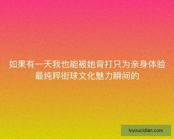 如果有一天我也能被她背打只为亲身体验最纯粹街球文化魅力瞬间的