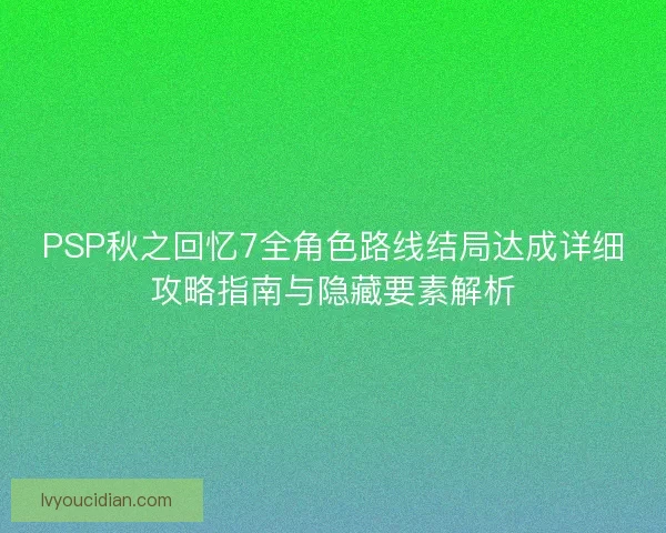 PSP秋之回忆7全角色路线结局达成详细攻略指南与隐藏要素解析