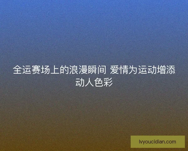 全运赛场上的浪漫瞬间 爱情为运动增添动人色彩
