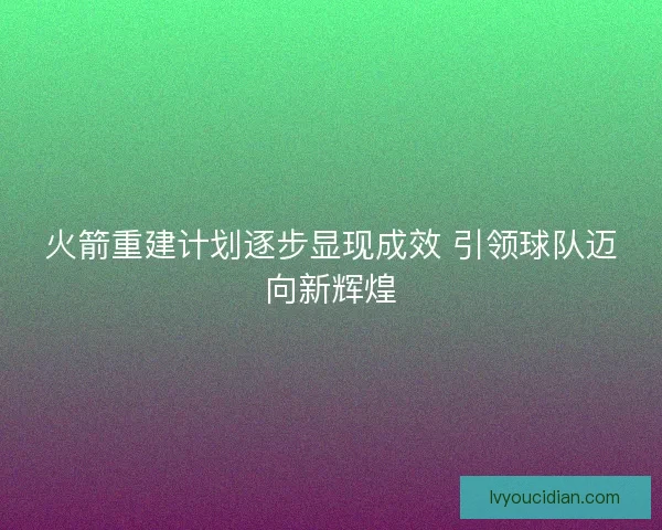 火箭重建计划逐步显现成效 引领球队迈向新辉煌