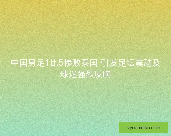中国男足1比5惨败泰国 引发足坛震动及球迷强烈反响