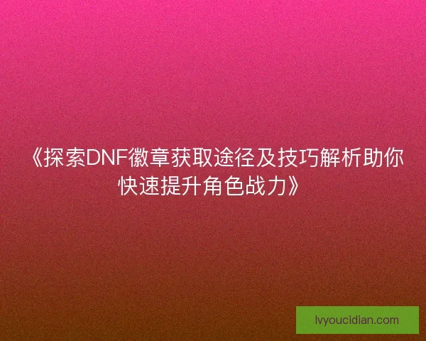 《探索DNF徽章获取途径及技巧解析助你快速提升角色战力》
