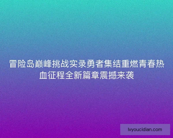 冒险岛巅峰挑战实录勇者集结重燃青春热血征程全新篇章震撼来袭